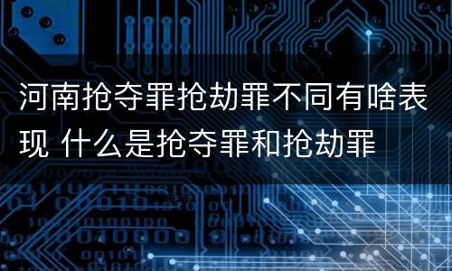 河南抢夺罪抢劫罪不同有啥表现 什么是抢夺罪和抢劫罪