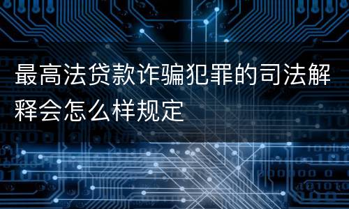 最高法贷款诈骗犯罪的司法解释会怎么样规定