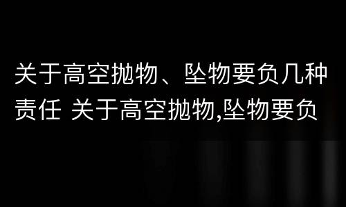 关于高空抛物、坠物要负几种责任 关于高空抛物,坠物要负几种责任赔偿