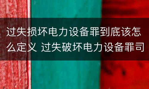 过失损坏电力设备罪到底该怎么定义 过失破坏电力设备罪司法解释