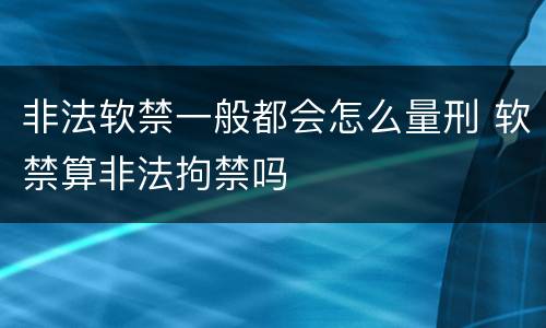 非法软禁一般都会怎么量刑 软禁算非法拘禁吗