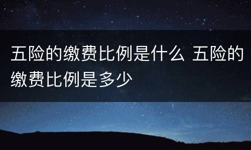 五险的缴费比例是什么 五险的缴费比例是多少