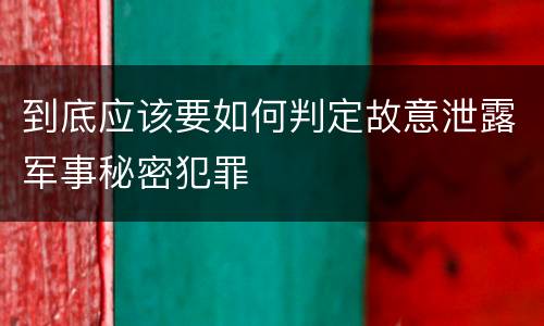 到底应该要如何判定故意泄露军事秘密犯罪