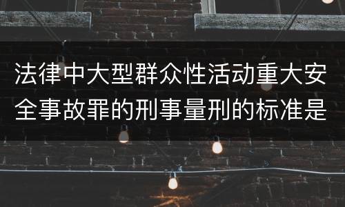 法律中大型群众性活动重大安全事故罪的刑事量刑的标准是怎样的