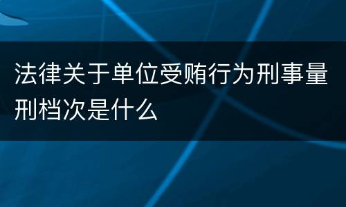 法律关于单位受贿行为刑事量刑档次是什么