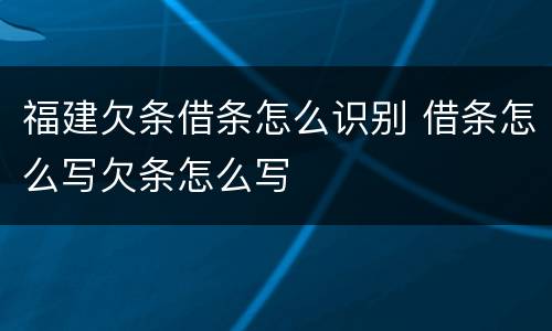 福建欠条借条怎么识别 借条怎么写欠条怎么写