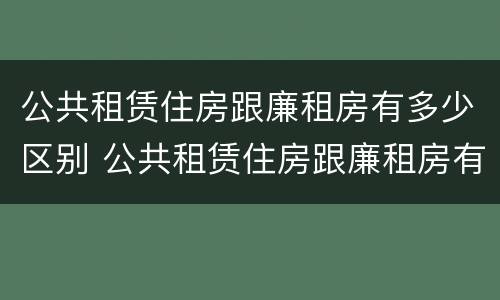公共租赁住房跟廉租房有多少区别 公共租赁住房跟廉租房有多少区别呢