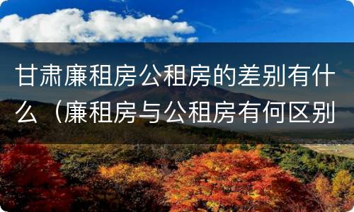 甘肃廉租房公租房的差别有什么（廉租房与公租房有何区别）