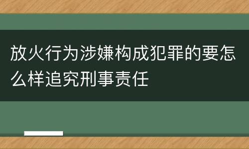 放火行为涉嫌构成犯罪的要怎么样追究刑事责任