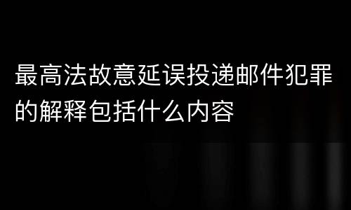 最高法故意延误投递邮件犯罪的解释包括什么内容