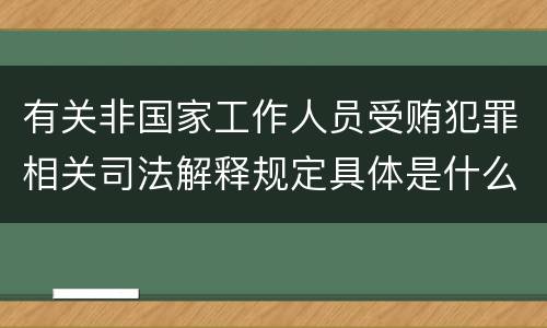 有关非国家工作人员受贿犯罪相关司法解释规定具体是什么主要内容