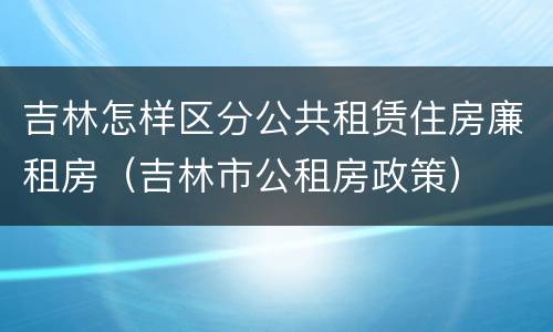 吉林怎样区分公共租赁住房廉租房（吉林市公租房政策）