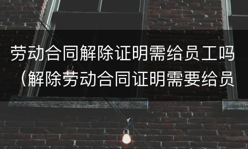 劳动合同解除证明需给员工吗（解除劳动合同证明需要给员工吗）
