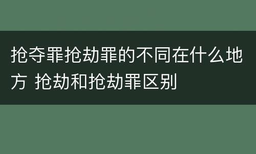 抢夺罪抢劫罪的不同在什么地方 抢劫和抢劫罪区别