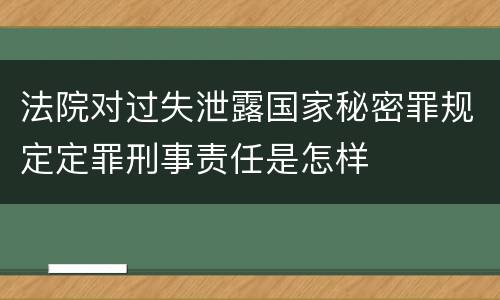 法院对过失泄露国家秘密罪规定定罪刑事责任是怎样