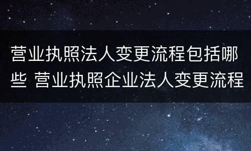 营业执照法人变更流程包括哪些 营业执照企业法人变更流程
