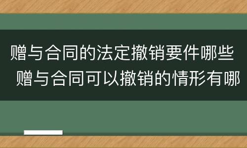 赠与合同的法定撤销要件哪些 赠与合同可以撤销的情形有哪些