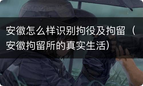 安徽怎么样识别拘役及拘留（安徽拘留所的真实生活）