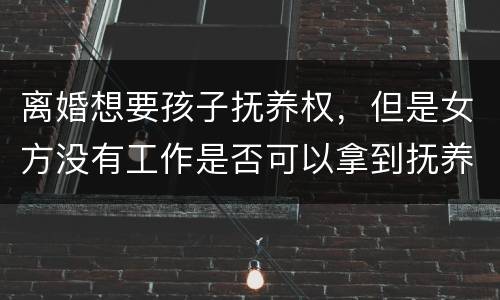 离婚想要孩子抚养权，但是女方没有工作是否可以拿到抚养权
