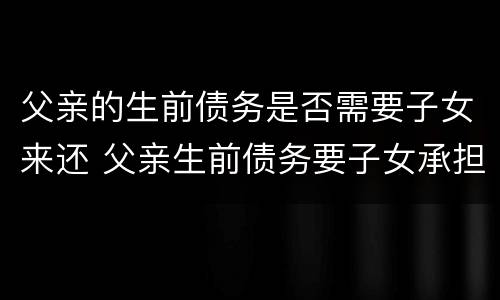 父亲的生前债务是否需要子女来还 父亲生前债务要子女承担吗
