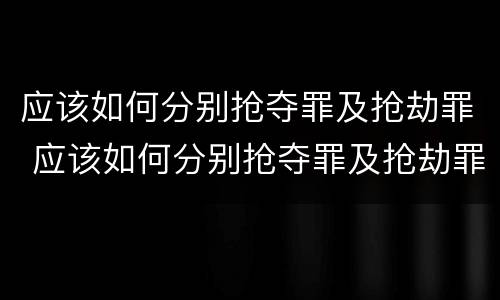 应该如何分别抢夺罪及抢劫罪 应该如何分别抢夺罪及抢劫罪