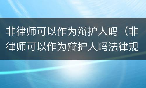 非律师可以作为辩护人吗（非律师可以作为辩护人吗法律规定）