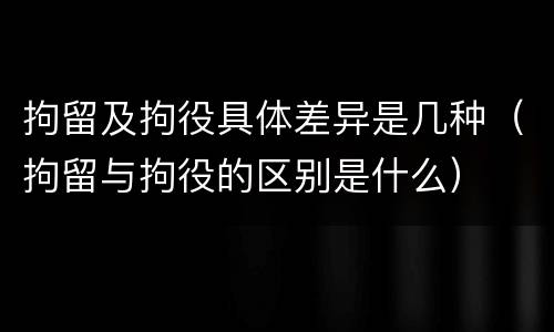 拘留及拘役具体差异是几种（拘留与拘役的区别是什么）