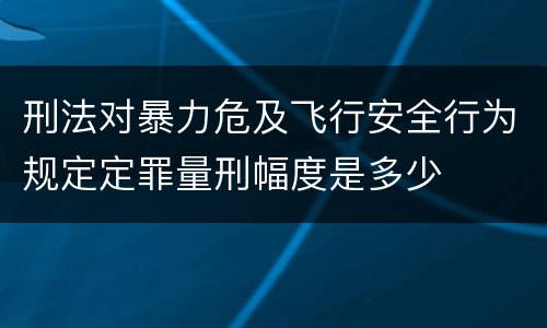 刑法对暴力危及飞行安全行为规定定罪量刑幅度是多少