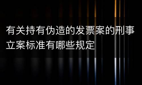 有关持有伪造的发票案的刑事立案标准有哪些规定
