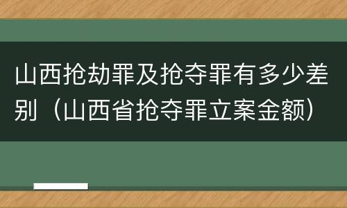 山西抢劫罪及抢夺罪有多少差别（山西省抢夺罪立案金额）