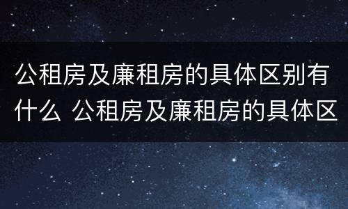 公租房及廉租房的具体区别有什么 公租房及廉租房的具体区别有什么作用