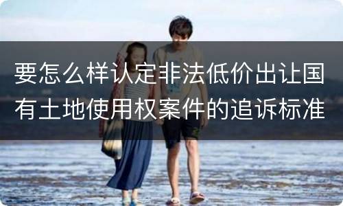 要怎么样认定非法低价出让国有土地使用权案件的追诉标准