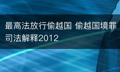 最高法放行偷越国 偷越国境罪司法解释2012