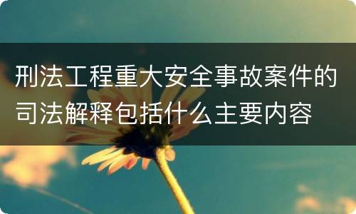 刑法工程重大安全事故案件的司法解释包括什么主要内容