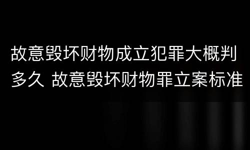 故意毁坏财物成立犯罪大概判多久 故意毁坏财物罪立案标准多少钱