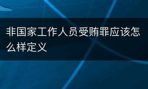 非国家工作人员受贿罪应该怎么样定义