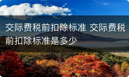 交际费税前扣除标准 交际费税前扣除标准是多少