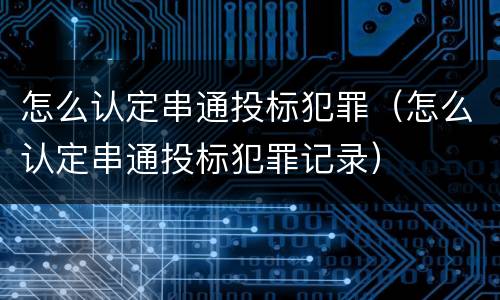 怎么认定串通投标犯罪（怎么认定串通投标犯罪记录）