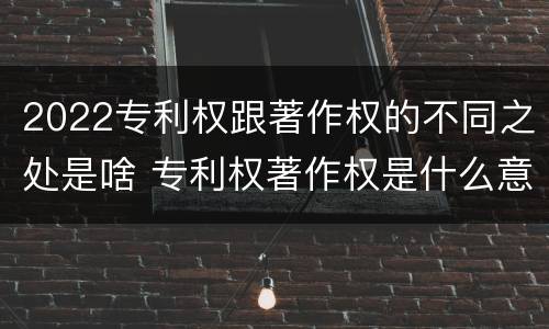 2022专利权跟著作权的不同之处是啥 专利权著作权是什么意思