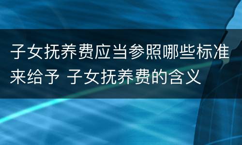 子女抚养费应当参照哪些标准来给予 子女抚养费的含义