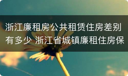 浙江廉租房公共租赁住房差别有多少 浙江省城镇廉租住房保障办法