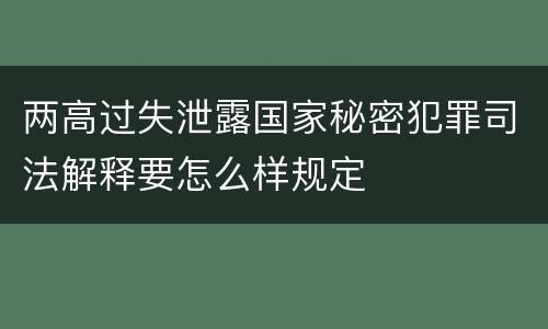 两高过失泄露国家秘密犯罪司法解释要怎么样规定
