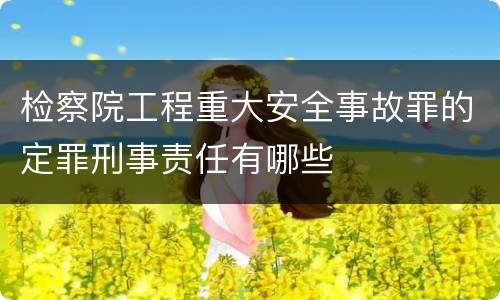 检察院工程重大安全事故罪的定罪刑事责任有哪些