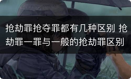 抢劫罪抢夺罪都有几种区别 抢劫罪一罪与一般的抢劫罪区别