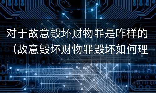 对于故意毁坏财物罪是咋样的（故意毁坏财物罪毁坏如何理解）
