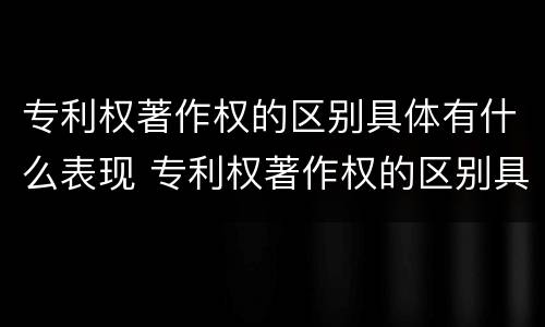 专利权著作权的区别具体有什么表现 专利权著作权的区别具体有什么表现和特征