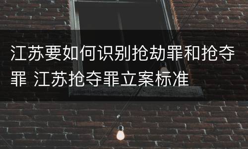江苏要如何识别抢劫罪和抢夺罪 江苏抢夺罪立案标准