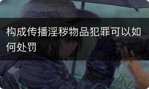 构成传播淫秽物品犯罪可以如何处罚