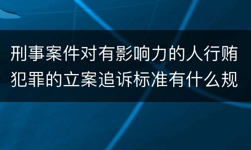 刑事案件对有影响力的人行贿犯罪的立案追诉标准有什么规定