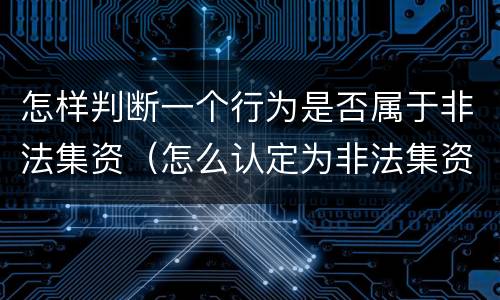 怎样判断一个行为是否属于非法集资（怎么认定为非法集资）